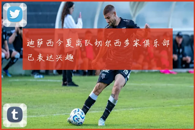迪萨西今夏离队切尔西多家俱乐部已表达兴趣
