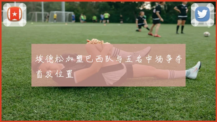 埃德松加盟巴西队与五名中场争夺首发位置