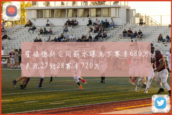 霍福德新合同薪水曝光下赛季680万美元27到28赛季720万