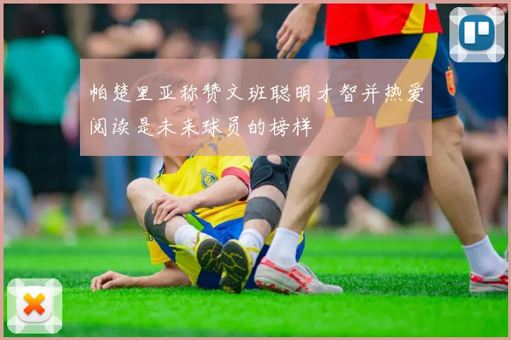 帕楚里亚称赞文班聪明才智并热爱阅读是未来球员的榜样