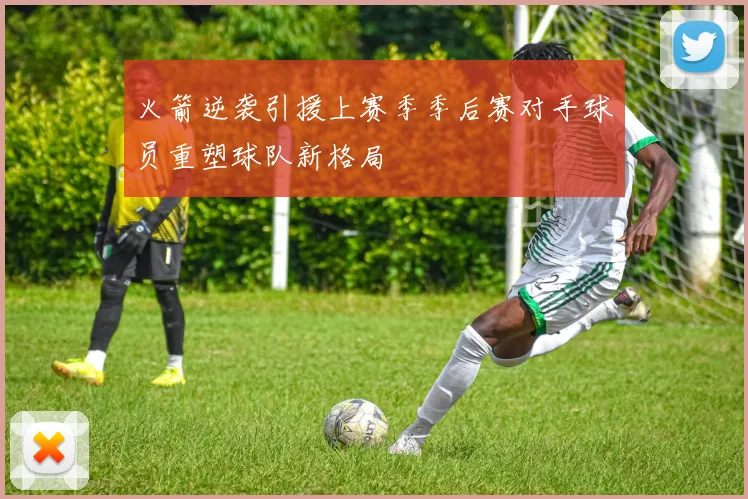火箭逆袭引援上赛季季后赛对手球员重塑球队新格局