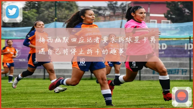 梅西幽默回应记者要求拆球星卡再遇自己将停止拆卡的趣事