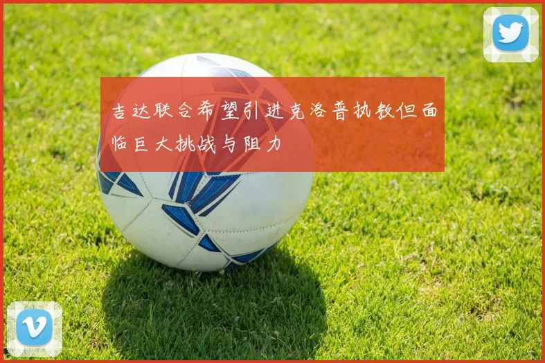 吉达联合希望引进克洛普执教但面临巨大挑战与阻力
