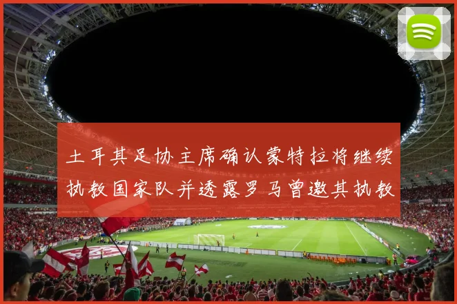 土耳其足协主席确认蒙特拉将继续执教国家队并透露罗马曾邀其执教
